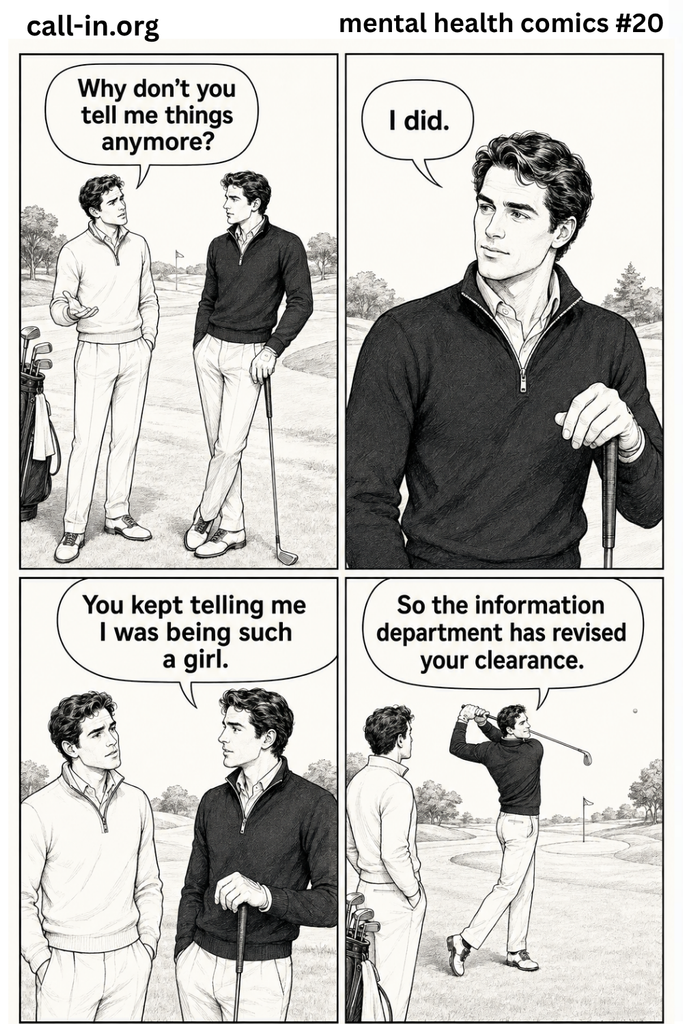 struggling with your mental health? Vogue editorial-style comic in four panels. Two men are playing golf at a park. One asks, “Why don’t you tell me things anymore?” The other calmly replies, “I did.” In the next panel he adds, “You kept telling me I was being such a girl.” Final panel: he takes a swing and says, “So the information department has revised your clearance.” Keep the mood witty rather than hostile. Chic black ink fashion illustration, expressive faces, luxurious white space, refined editorial typography and dry humour.